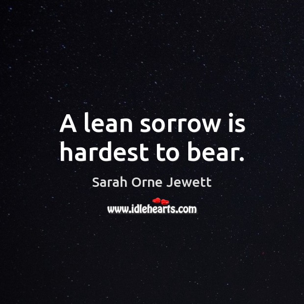 A lean sorrow is hardest to bear. Sarah Orne Jewett Picture Quote