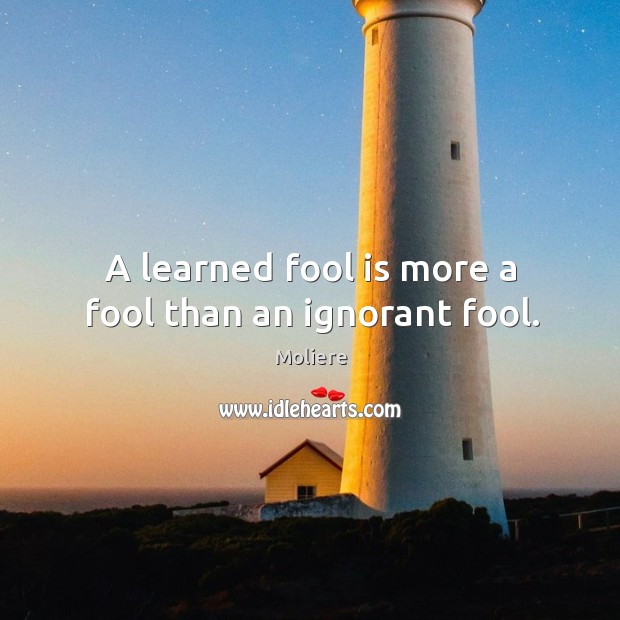 A learned fool is more a fool than an ignorant fool. Moliere Picture Quote