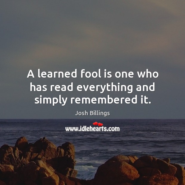 A learned fool is one who has read everything and simply remembered it. Josh Billings Picture Quote