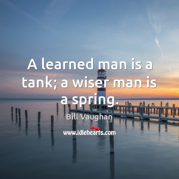 A learned man is a tank; a wiser man is a spring. Image