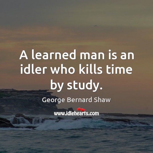 A learned man is an idler who kills time by study. George Bernard Shaw Picture Quote