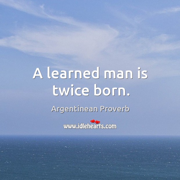 A learned man is twice born. Argentinean Proverbs Image