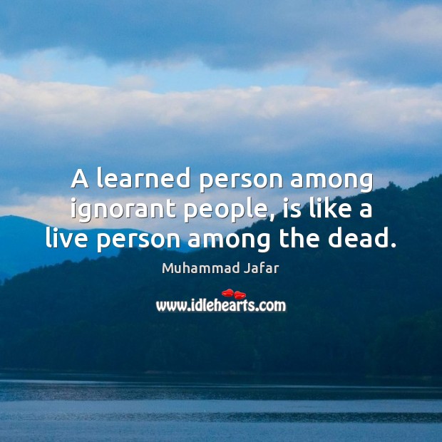 A learned person among ignorant people, is like a live person among the dead. Muhammad Jafar Picture Quote