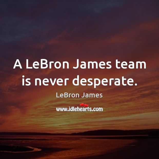 A LeBron James team is never desperate. LeBron James Picture Quote