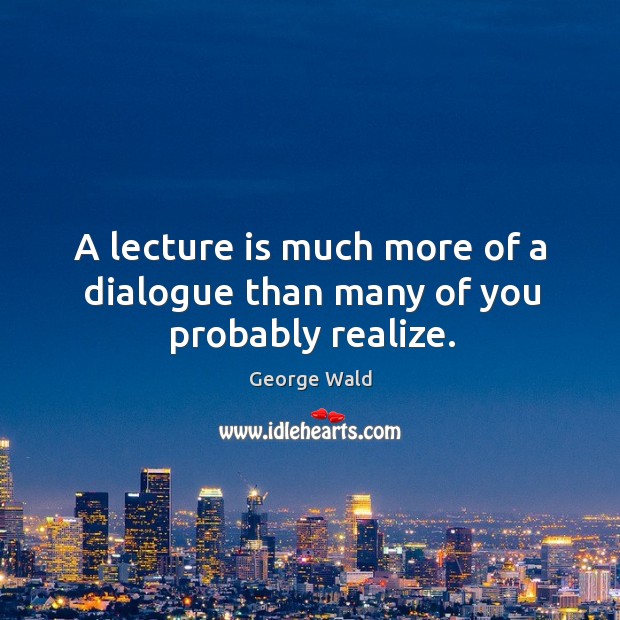 A lecture is much more of a dialogue than many of you probably realize. Image