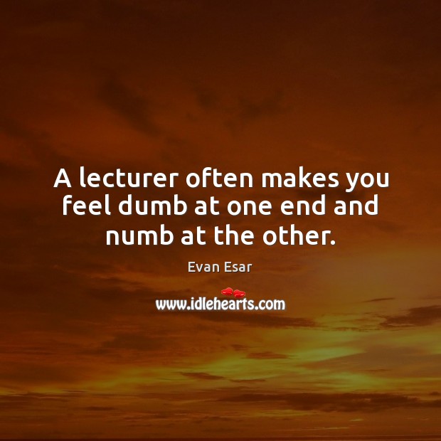 A lecturer often makes you feel dumb at one end and numb at the other. Evan Esar Picture Quote