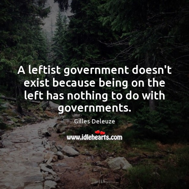 A leftist government doesn’t exist because being on the left has nothing Gilles Deleuze Picture Quote