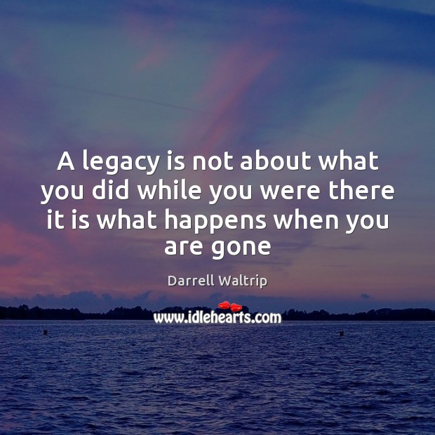 A legacy is not about what you did while you were there Darrell Waltrip Picture Quote