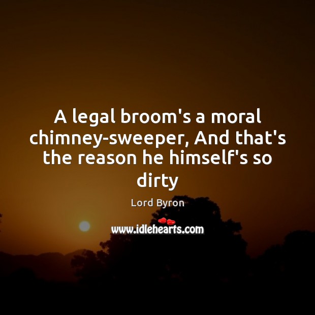 A legal broom’s a moral chimney-sweeper, And that’s the reason he himself’s so dirty Lord Byron Picture Quote