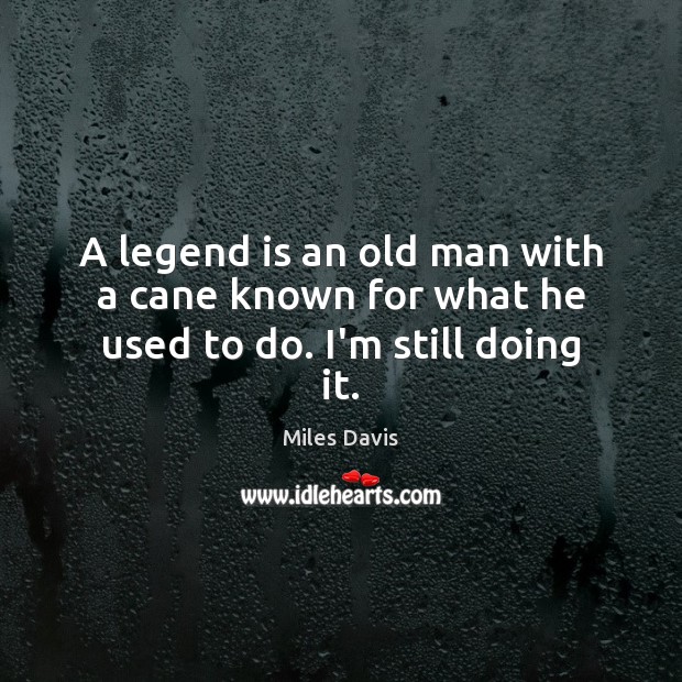 A legend is an old man with a cane known for what he used to do. I’m still doing it. Image