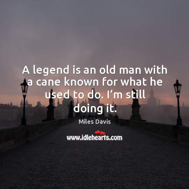 A legend is an old man with a cane known for what he used to do. I’m still doing it. Miles Davis Picture Quote