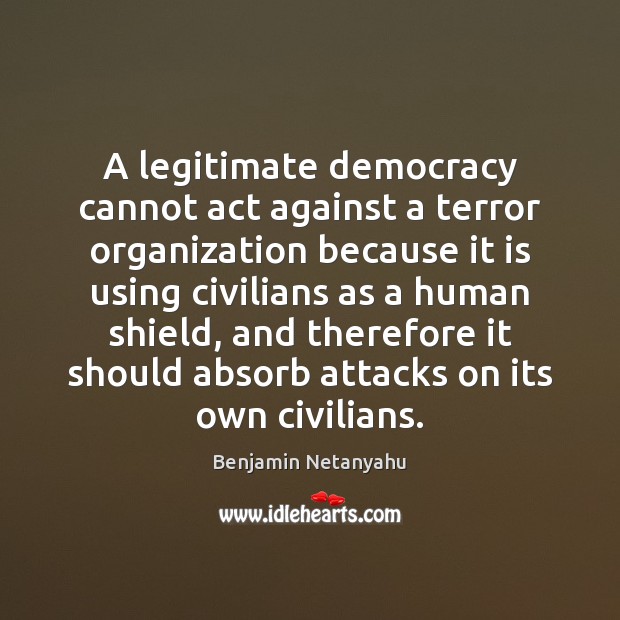 A legitimate democracy cannot act against a terror organization because it is Benjamin Netanyahu Picture Quote