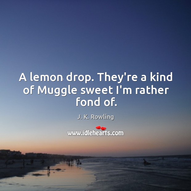 A lemon drop. They’re a kind of Muggle sweet I’m rather fond of. J. K. Rowling Picture Quote
