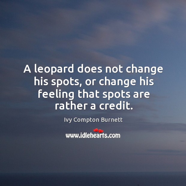 A leopard does not change his spots, or change his feeling that spots are rather a credit. Ivy Compton Burnett Picture Quote