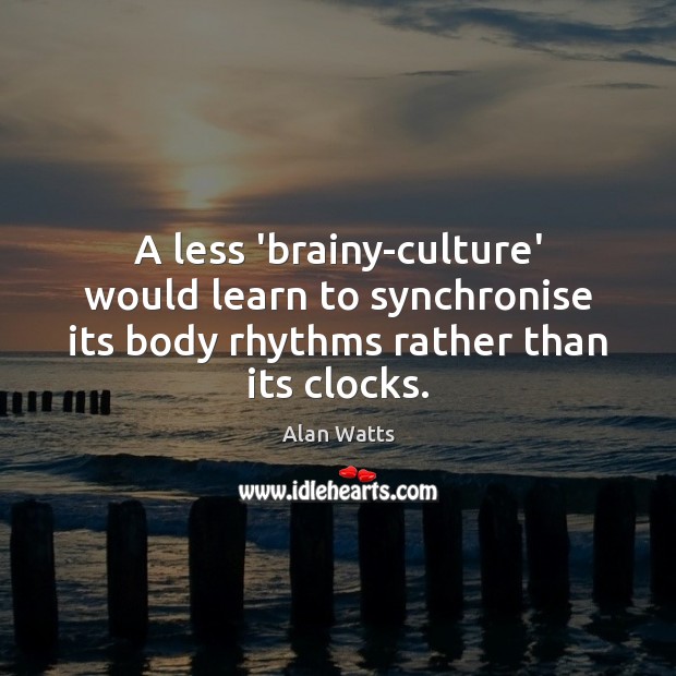 A less ‘brainy-culture’ would learn to synchronise its body rhythms rather than Alan Watts Picture Quote