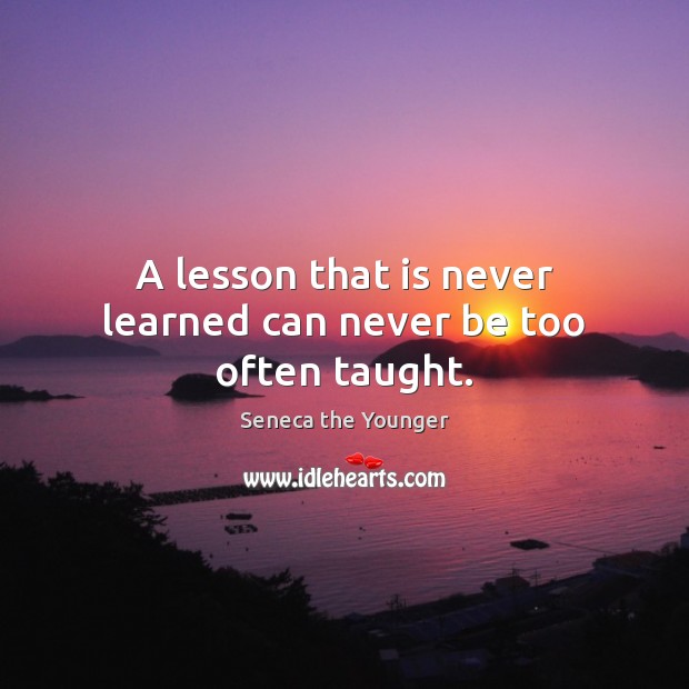 A lesson that is never learned can never be too often taught. Seneca the Younger Picture Quote