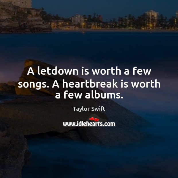 A letdown is worth a few songs. A heartbreak is worth a few albums. Taylor Swift Picture Quote