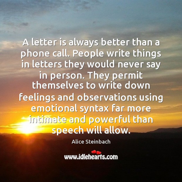 A letter is always better than a phone call. People write things Alice Steinbach Picture Quote
