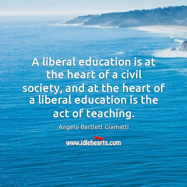 A liberal education is at the heart of a civil society, and at the heart of a liberal education is the act of teaching. 