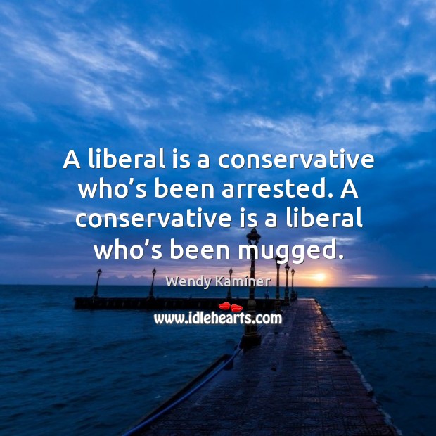 A liberal is a conservative who’s been arrested. A conservative is a liberal who’s been mugged. Wendy Kaminer Picture Quote