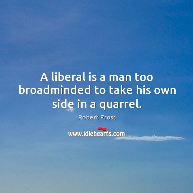 A liberal is a man too broadminded to take his own side in a quarrel. Robert Frost Picture Quote