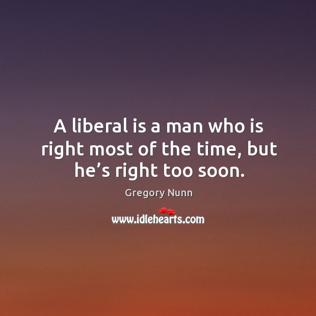 A liberal is a man who is right most of the time, but he’s right too soon. Image