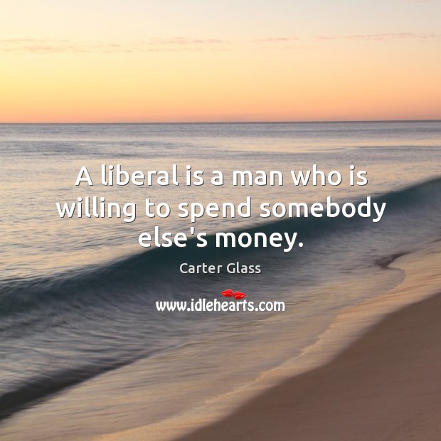 A liberal is a man who is willing to spend somebody else’s money. Image