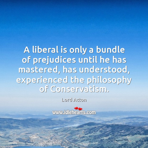 A liberal is only a bundle of prejudices until he has mastered, Lord Acton Picture Quote