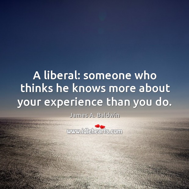 A liberal: someone who thinks he knows more about your experience than you do. James A. Baldwin Picture Quote