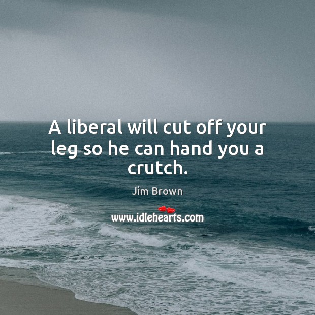 A liberal will cut off your leg so he can hand you a crutch. Jim Brown Picture Quote