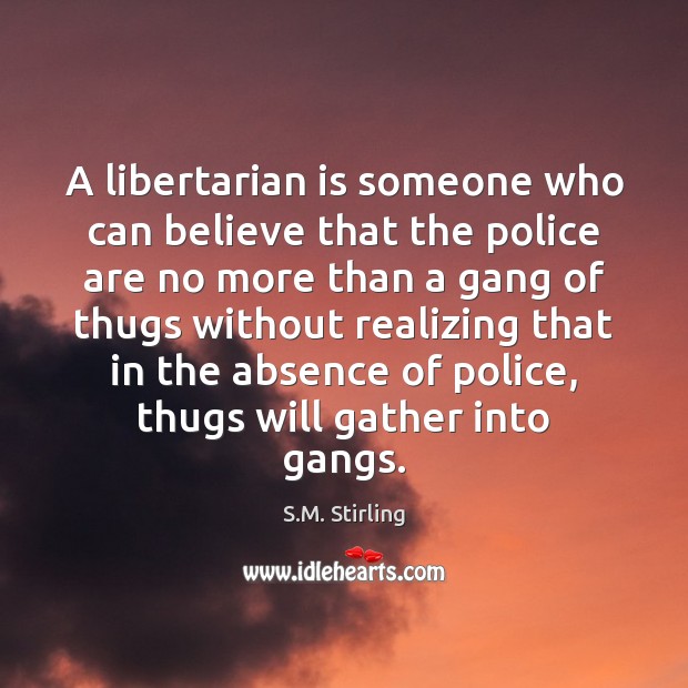 A libertarian is someone who can believe that the police are no S.M. Stirling Picture Quote