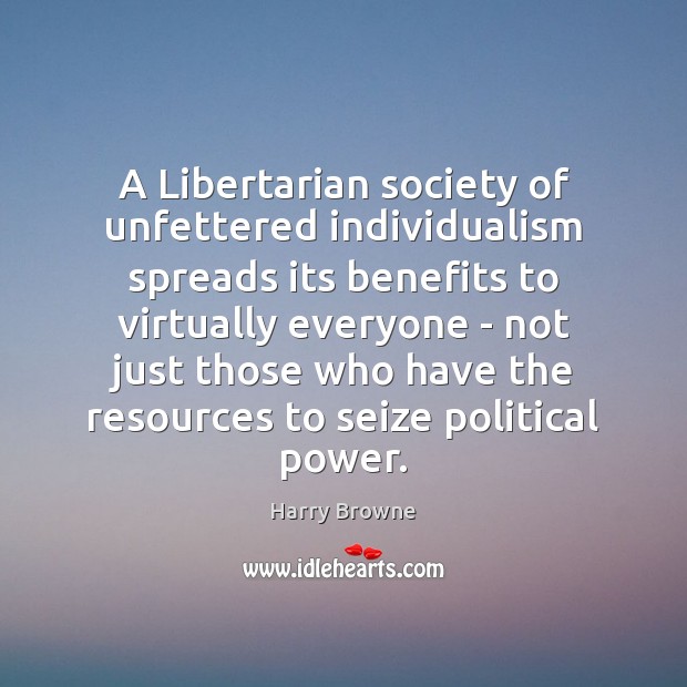 A Libertarian society of unfettered individualism spreads its benefits to virtually everyone Harry Browne Picture Quote