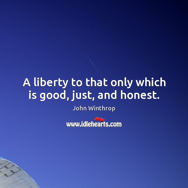 A liberty to that only which is good, just, and honest. John Winthrop Picture Quote