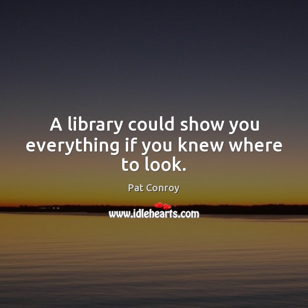 A library could show you everything if you knew where to look. Pat Conroy Picture Quote