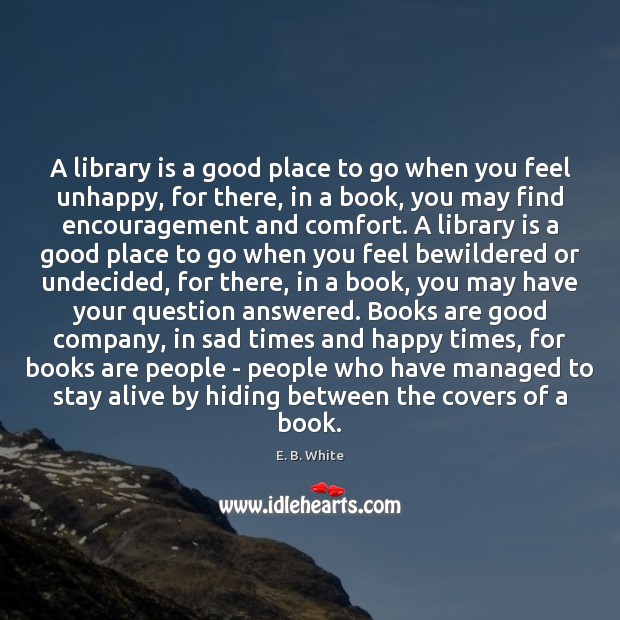 A library is a good place to go when you feel unhappy, E. B. White Picture Quote