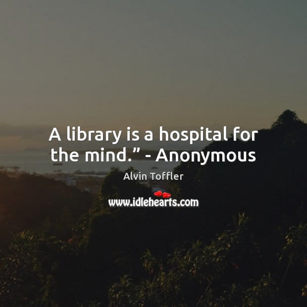 A library is a hospital for the mind.” – Anonymous Alvin Toffler Picture Quote