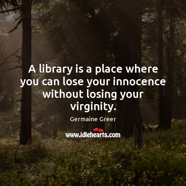 A library is a place where you can lose your innocence without losing your virginity. Germaine Greer Picture Quote