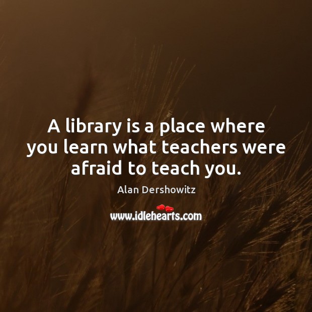 A library is a place where you learn what teachers were afraid to teach you. Alan Dershowitz Picture Quote