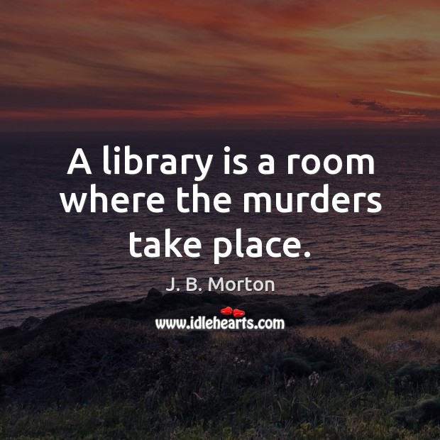 A library is a room where the murders take place. J. B. Morton Picture Quote