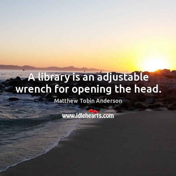 A library is an adjustable wrench for opening the head. Matthew Tobin Anderson Picture Quote