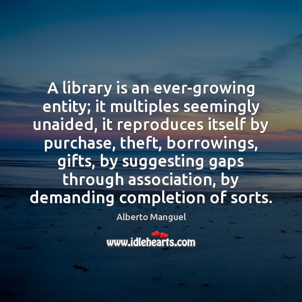 A library is an ever-growing entity; it multiples seemingly unaided, it reproduces Alberto Manguel Picture Quote
