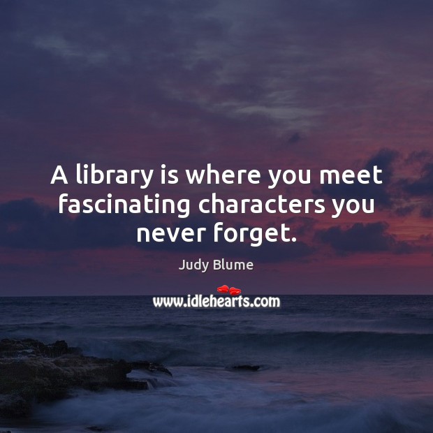 A library is where you meet fascinating characters you never forget. Image