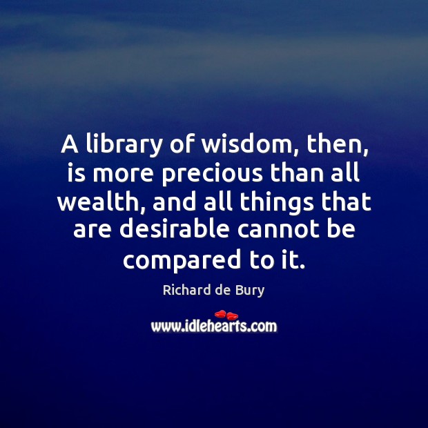 A library of wisdom, then, is more precious than all wealth, and Richard de Bury Picture Quote