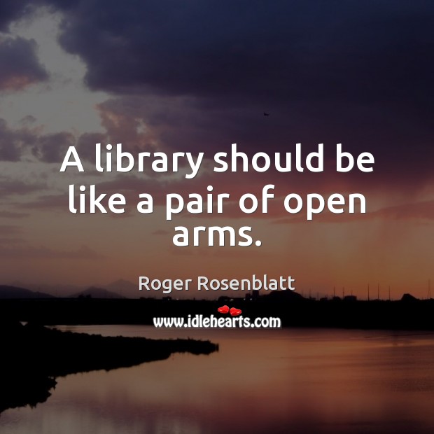 A library should be like a pair of open arms. Roger Rosenblatt Picture Quote