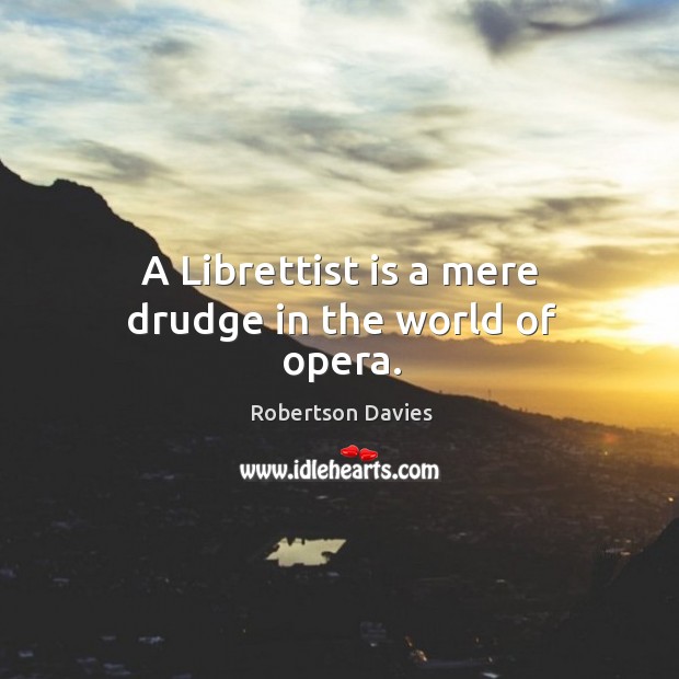 A librettist is a mere drudge in the world of opera. Robertson Davies Picture Quote