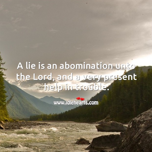 A lie is an abomination unto the lord, and a very present help in trouble. 