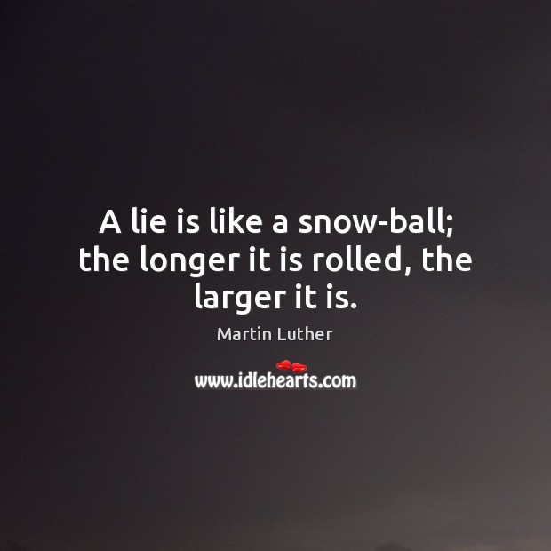 A lie is like a snow-ball; the longer it is rolled, the larger it is. Martin Luther Picture Quote