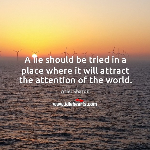 A lie should be tried in a place where it will attract the attention of the world. Ariel Sharon Picture Quote