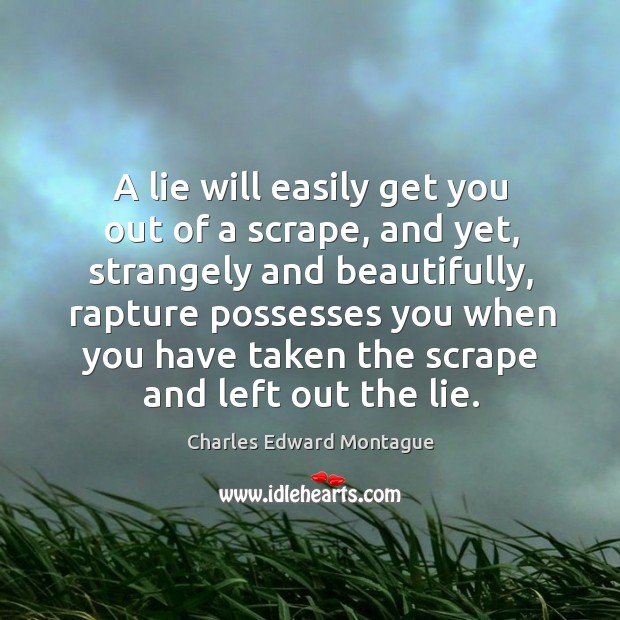A lie will easily get you out of a scrape, and yet, strangely and beautifully, rapture possesses you Charles Edward Montague Picture Quote