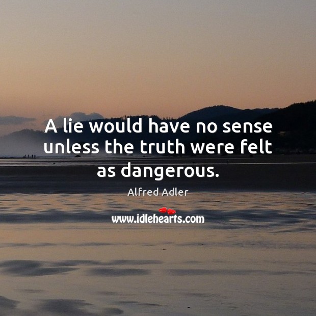 A lie would have no sense unless the truth were felt as dangerous. Alfred Adler Picture Quote